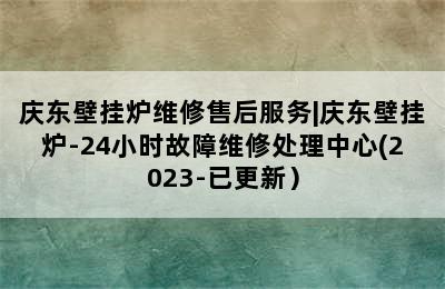 庆东壁挂炉维修售后服务|庆东壁挂炉-24小时故障维修处理中心(2023-已更新）